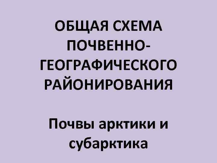 ОБЩАЯ СХЕМА ПОЧВЕННОГЕОГРАФИЧЕСКОГО РАЙОНИРОВАНИЯ Почвы арктики и субарктика 