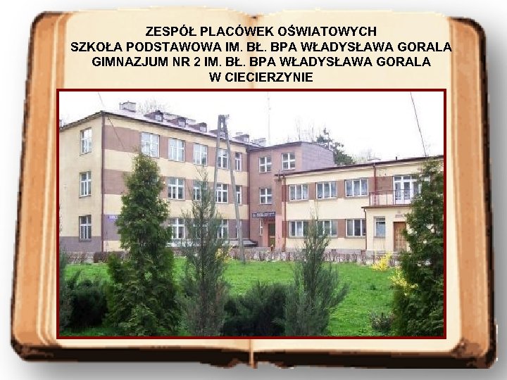 ZESPÓŁ PLACÓWEK OŚWIATOWYCH SZKOŁA PODSTAWOWA IM. BŁ. BPA WŁADYSŁAWA GORALA GIMNAZJUM NR 2 IM.