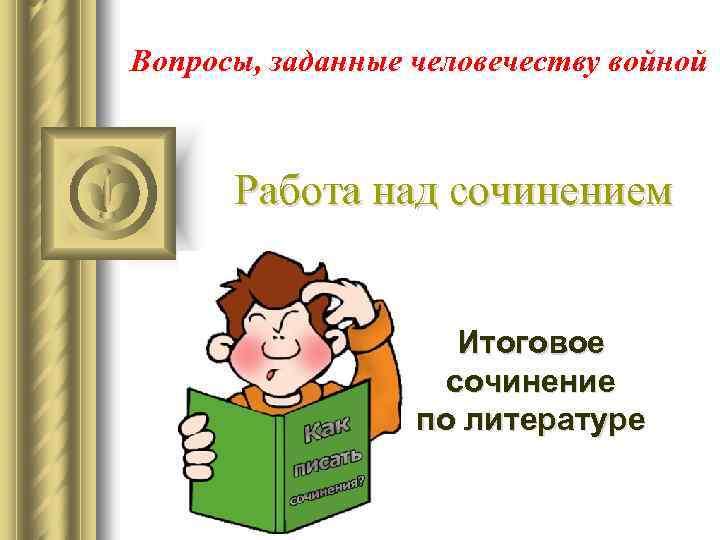 Вопросы, заданные человечеству войной Работа над сочинением Итоговое сочинение по литературе 