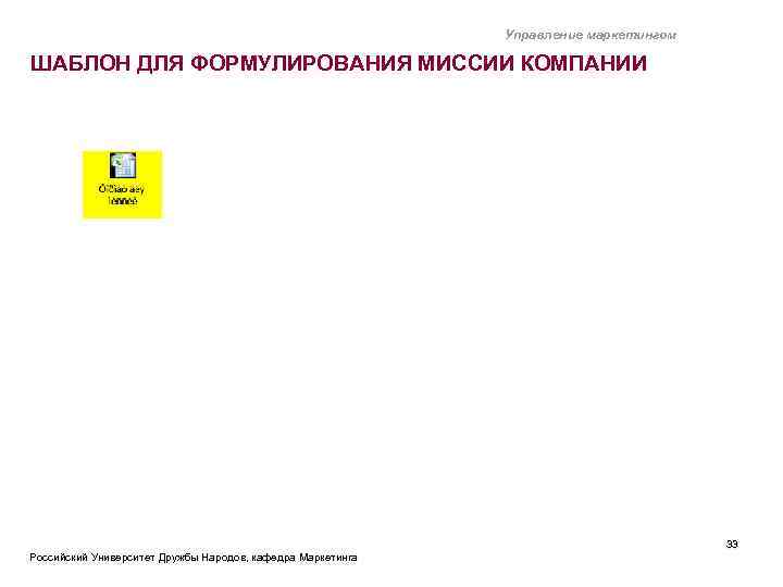 Управление маркетингом ШАБЛОН ДЛЯ ФОРМУЛИРОВАНИЯ МИССИИ КОМПАНИИ Российский Университет Дружбы Народов, кафедра Маркетинга 33