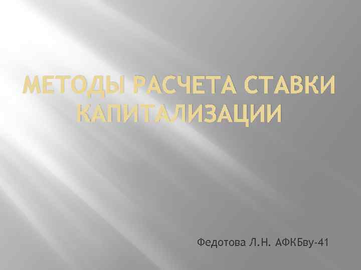 МЕТОДЫ РАСЧЕТА СТАВКИ КАПИТАЛИЗАЦИИ Федотова Л. Н. АФКБву-41 