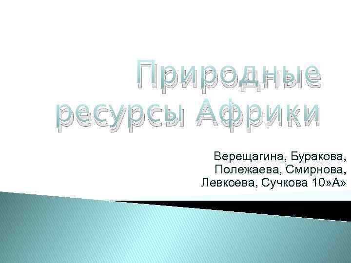 Природные ресурсы Африки Верещагина, Буракова, Полежаева, Смирнова, Левкоева, Сучкова 10» А» 