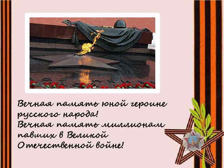 Вечная память юной героине русского народа! Вечная память миллионам павших в Великой Отечественной войне!