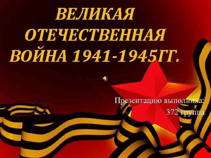 ВЕЛИКАЯ ОТЕЧЕСТВЕННАЯ ВОЙНА 1941 -1945 ГГ. Презентацию выполнила: 372 группа 