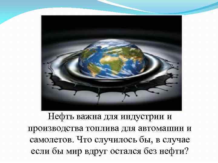 Нефть важна для индустрии и производства топлива для автомашин и самолетов. Что случилось бы,