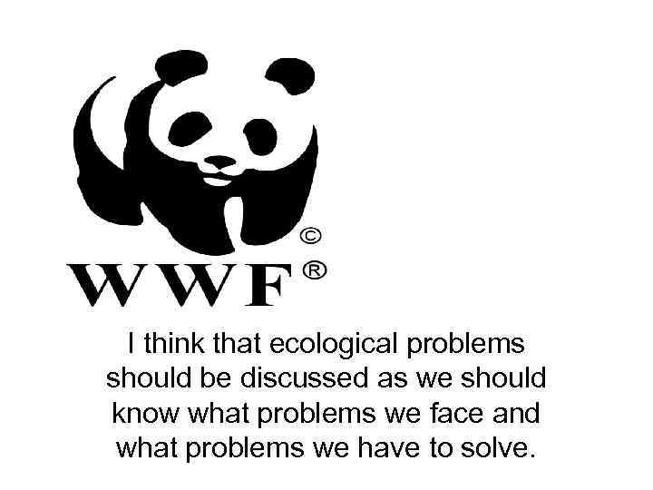 I think that ecological problems should be discussed as we should know what problems