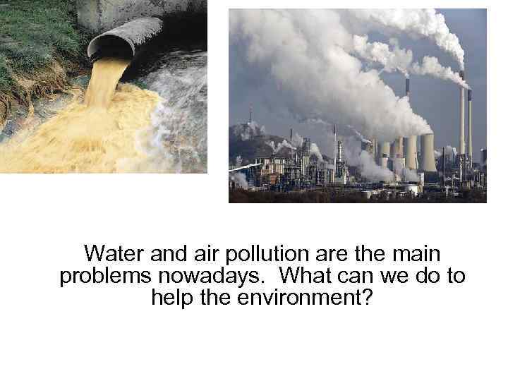 Water and air pollution are the main problems nowadays. What can we do to