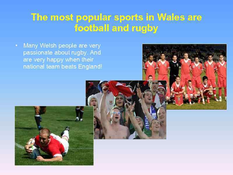 The most popular sports in Wales are football and rugby • Many Welsh people