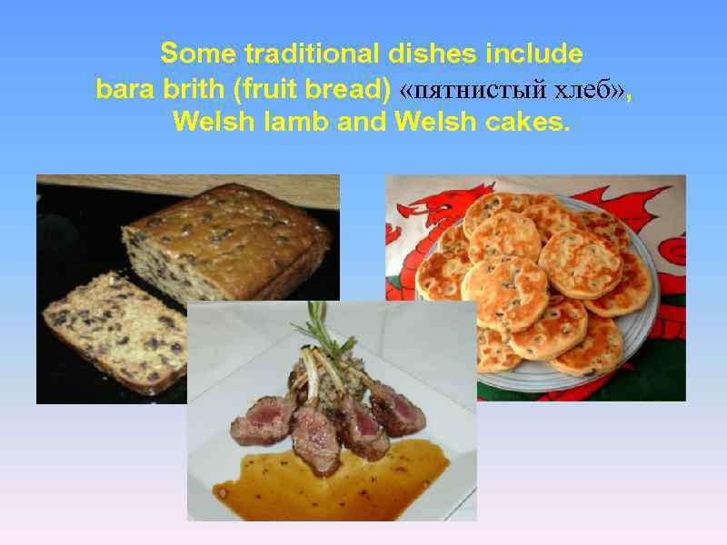 Some traditional dishes include bara brith (fruit bread) «пятнистый хлеб» , Welsh lamb and