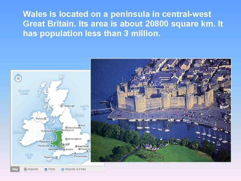 Wales is located on a peninsula in central-west Great Britain. Its area is about