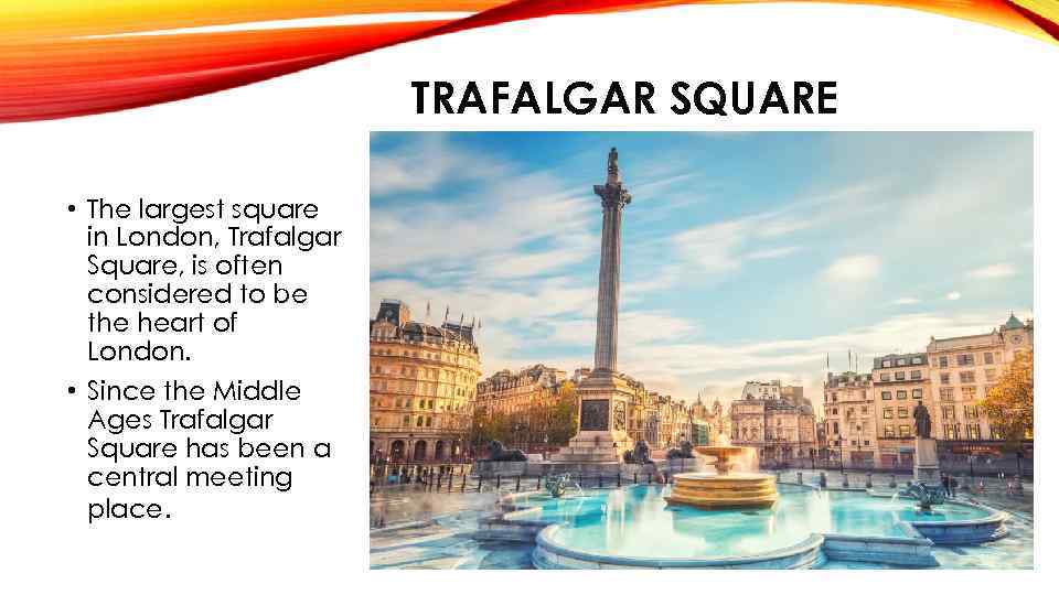 TRAFALGAR SQUARE • The largest square in London, Trafalgar Square, is often considered to