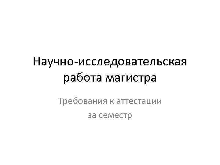 Научно-исследовательская работа магистра Требования к аттестации за семестр 