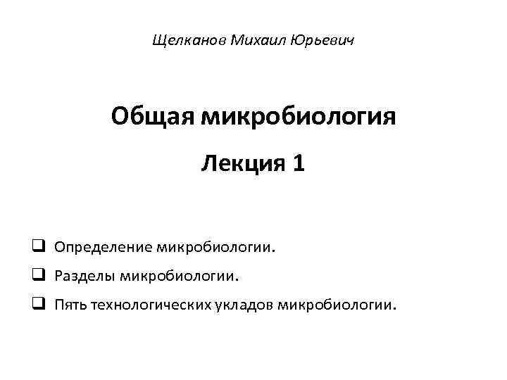 Щелканов Михаил Юрьевич Общая микробиология Лекция 1 q Определение микробиологии. q Разделы микробиологии. q