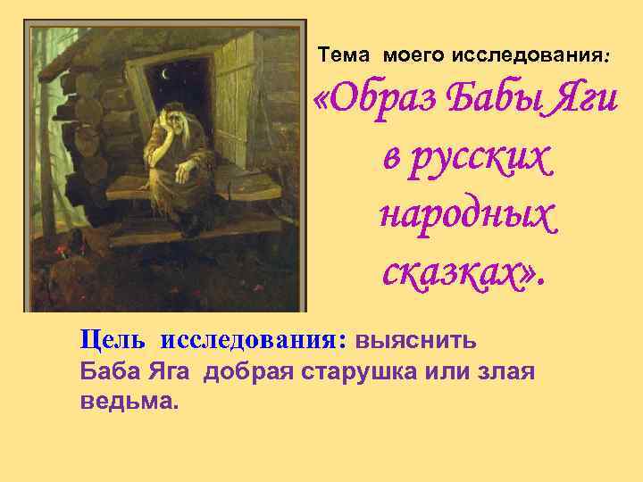 Тема моего исследования: «Образ Бабы Яги в русских народных сказках» . Цель исследования: выяснить