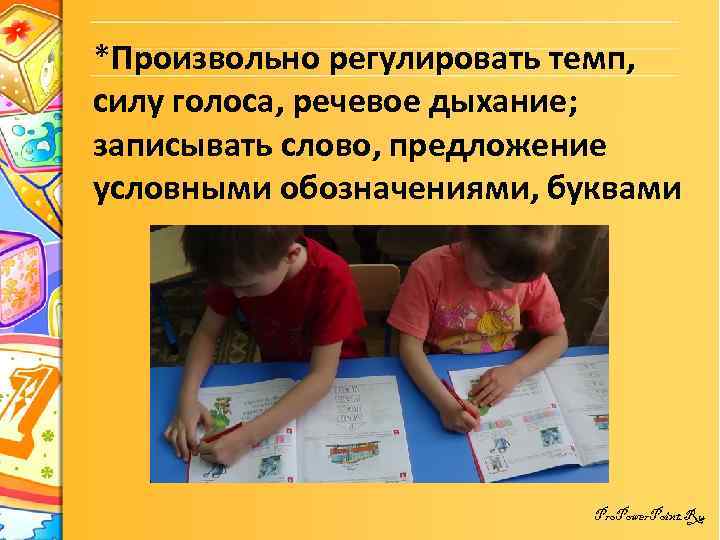 *Произвольно регулировать темп, силу голоса, речевое дыхание; записывать слово, предложение условными обозначениями, буквами Pro.