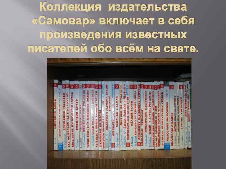 Коллекция издательства «Самовар» включает в себя произведения известных писателей обо всём на свете. 