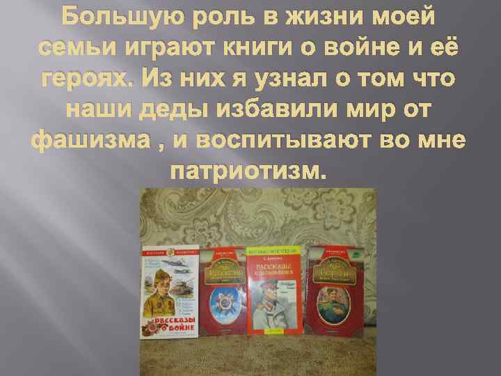 Большую роль в жизни моей семьи играют книги о войне и её героях. Из