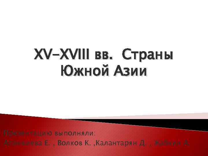 XV-XVIII вв. Страны Южной Азии Презентацию выполняли: Атанжиева Е. , Волков К. , Калантарян