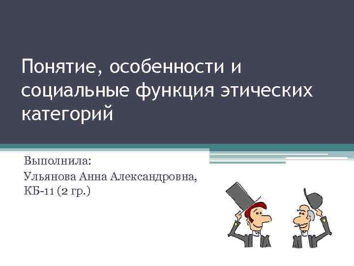 Понятие, особенности и социальные функция этических категорий Выполнила: Ульянова Анна Александровна, КБ-11 (2 гр.
