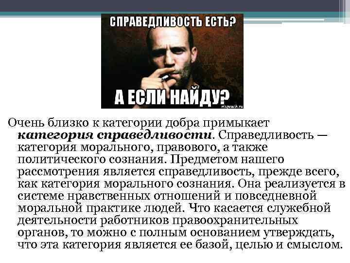 Очень близко к категории добра примыкает категория справедливости. Справедливость — категория морального, правового, а