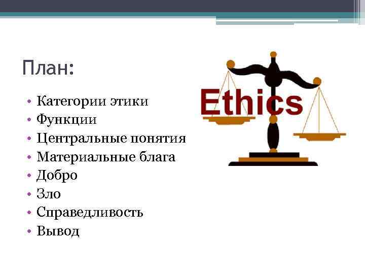 План: • • Категории этики Функции Центральные понятия Материальные блага Добро Зло Справедливость Вывод