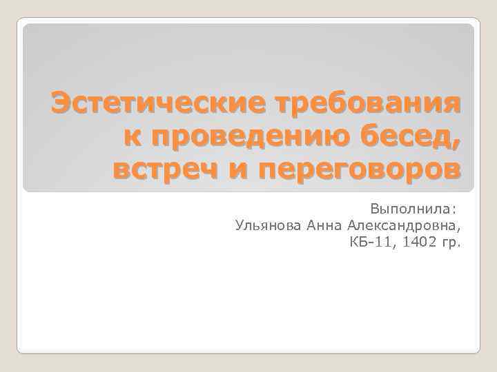 Эстетические требования к проведению бесед, встреч и переговоров Выполнила: Ульянова Анна Александровна, КБ 11,