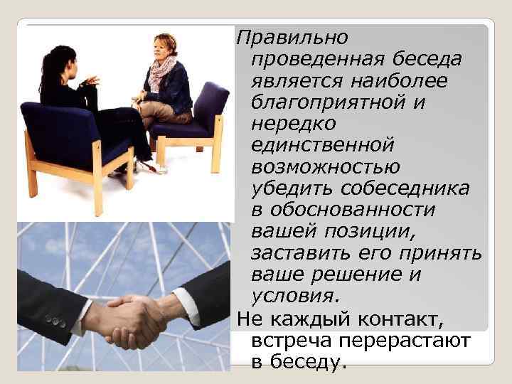 Правильно проведенная беседа является наиболее благоприятной и нередко единственной возможностью убедить собеседника в обоснованности