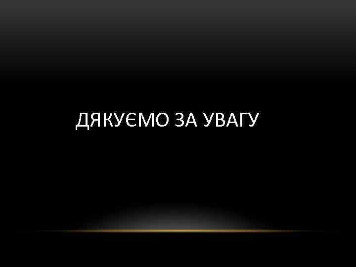 ДЯКУЄМО ЗА УВАГУ 