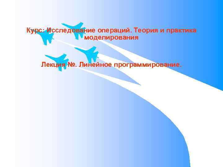 Курс: Исследование операций. Теория и практика моделирования Лекция №. Линейное программирование. 