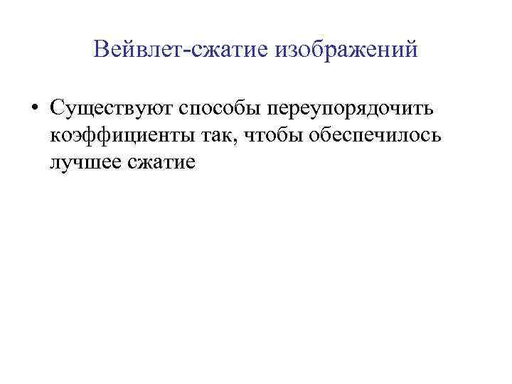 Вейвлет-сжатие изображений • Существуют способы переупорядочить коэффициенты так, чтобы обеспечилось лучшее сжатие 