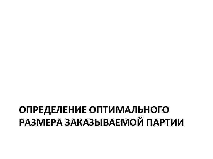 ОПРЕДЕЛЕНИЕ ОПТИМАЛЬНОГО РАЗМЕРА ЗАКАЗЫВАЕМОЙ ПАРТИИ 