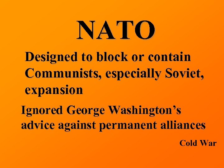 NATO Designed to block or contain Communists, especially Soviet, expansion Ignored George Washington’s advice