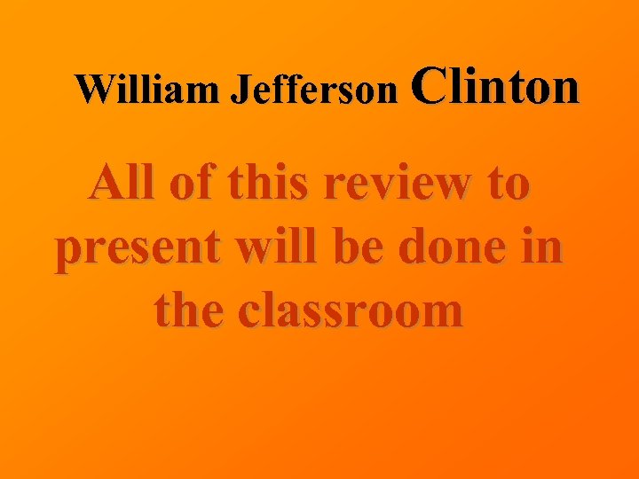William Jefferson Clinton All of this review to present will be done in the