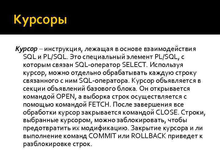 Курсоры Курсор – инструкция, лежащая в основе взаимодействия SQL и PL/SQL. Это специальный элемент