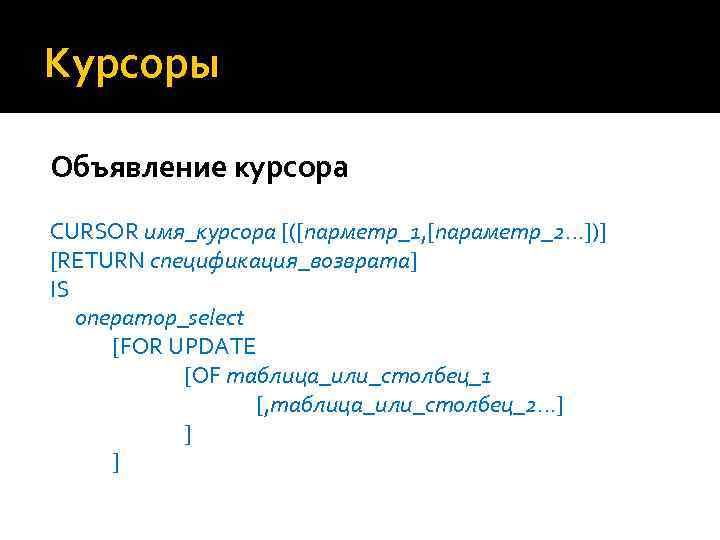 Курсоры Объявление курсора CURSOR имя_курсора [([парметр_1, [параметр_2…])] [RETURN спецификация_возврата] IS оператор_select [FOR UPDATE [OF