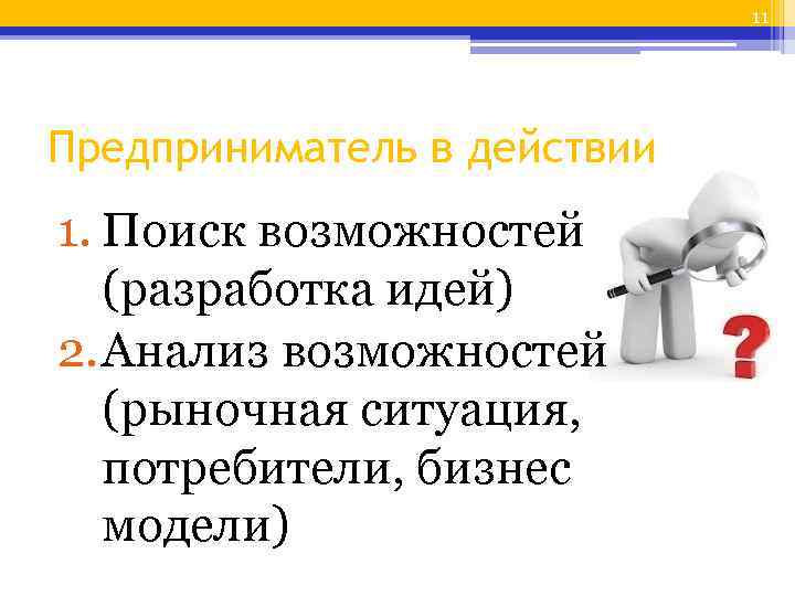 11 Предприниматель в действии 1. Поиск возможностей (разработка идей) 2. Анализ возможностей (рыночная ситуация,