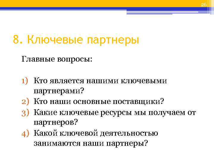 26 8. Ключевые партнеры Главные вопросы: 1) Кто является нашими ключевыми партнерами? 2) Кто