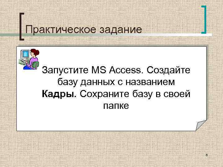 Практическое задание Запустите MS Access. Создайте базу данных с названием Кадры. Сохраните базу в