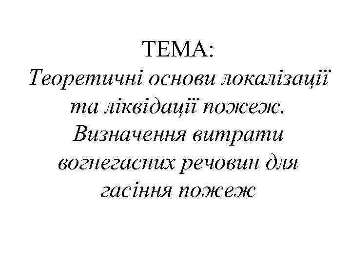 ТЕМА: Теоретичні основи локалізації та ліквідації пожеж. Визначення витрати вогнегасних речовин для гасіння пожеж