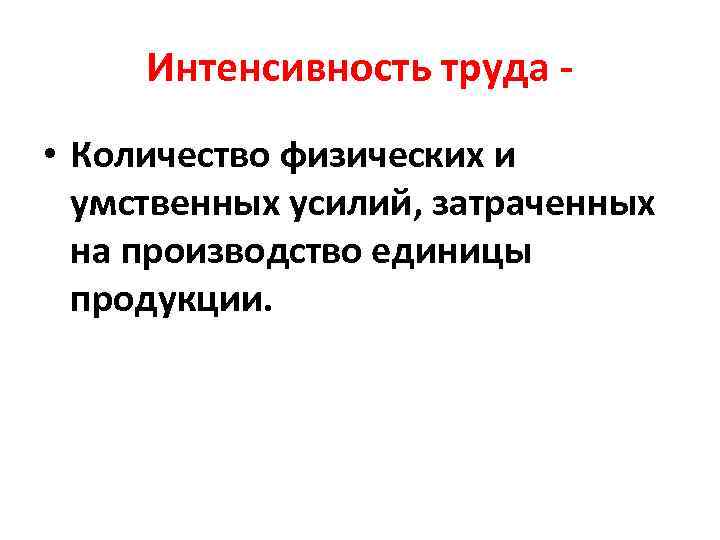 Интенсивность труда • Количество физических и умственных усилий, затраченных на производство единицы продукции. 