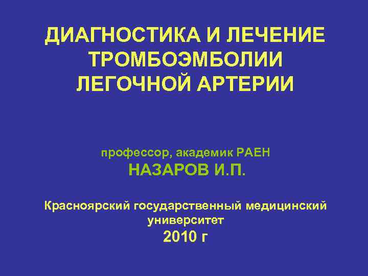 ДИАГНОСТИКА И ЛЕЧЕНИЕ ТРОМБОЭМБОЛИИ ЛЕГОЧНОЙ АРТЕРИИ профессор, академик РАЕН НАЗАРОВ И. П. Красноярский государственный