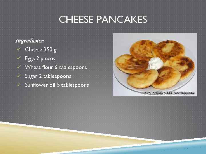 CHEESE PANCAKES Ingredients: ü Cheese 350 g ü Eggs 2 pieces ü Wheat flour