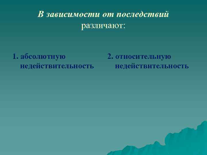 В зависимости от последствий различают: 1. абсолютную недействительность 2. относительную недействительность 