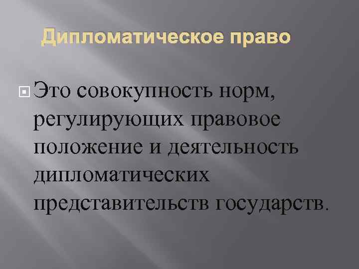 Дипломатическое право Это совокупность норм, регулирующих правовое положение и деятельность дипломатических представительств государств. 