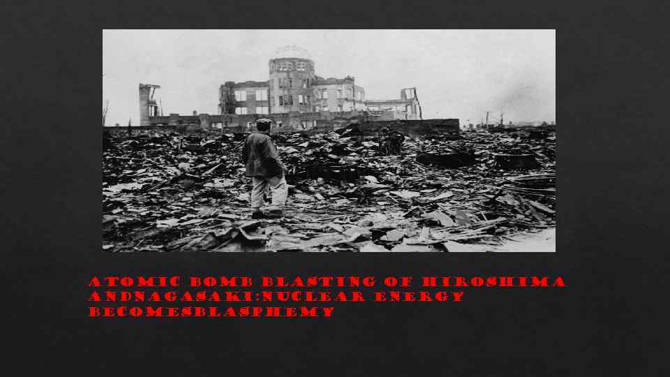 ATOMIC BOMB BLASTING OF HIROSHIMA ANDNAGASAKI: NUCLEAR ENERGY BECOMESBLASPHEMY 