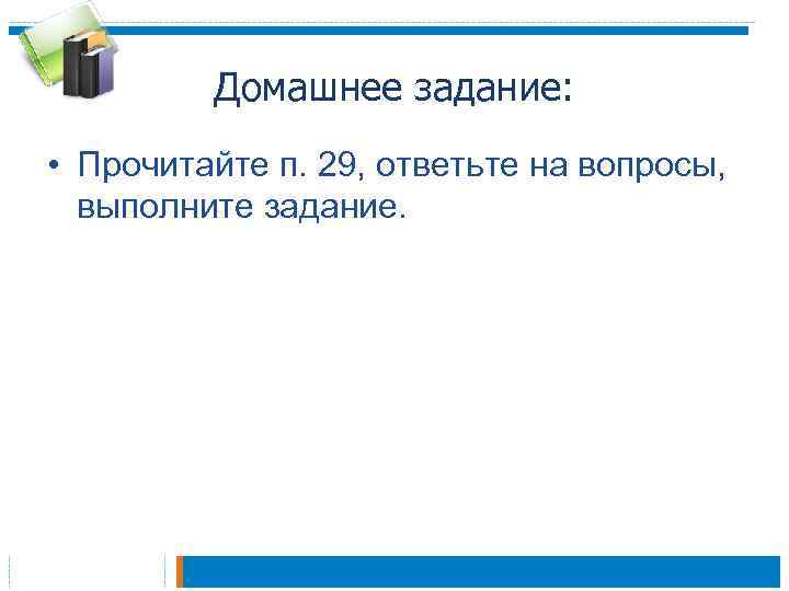 Домашнее задание: • Прочитайте п. 29, ответьте на вопросы, выполните задание. 