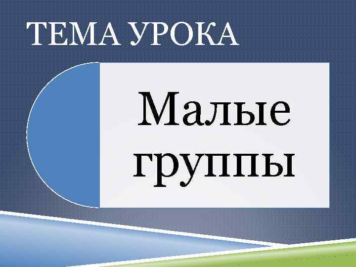 ТЕМА УРОКА Малые группы 