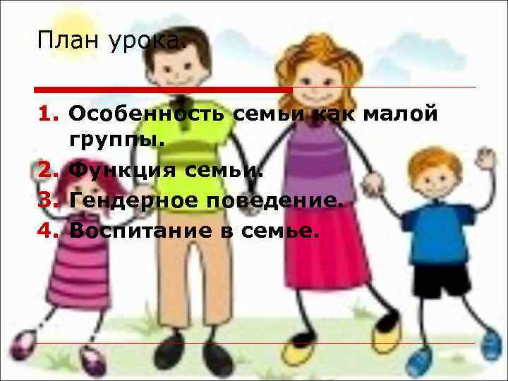 План урока. 1. Особенность семьи как малой группы. 2. Функция семьи. 3. Гендерное поведение.