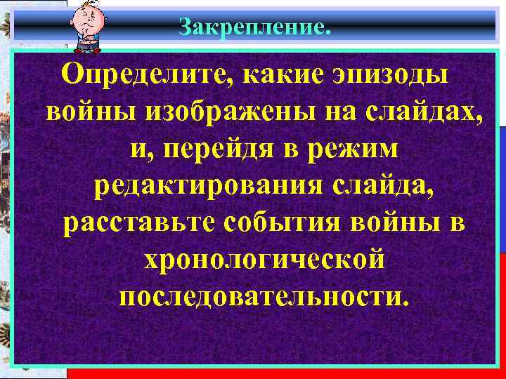 Закрепление. Определите, какие эпизоды войны изображены на слайдах, и, перейдя в режим редактирования слайда,