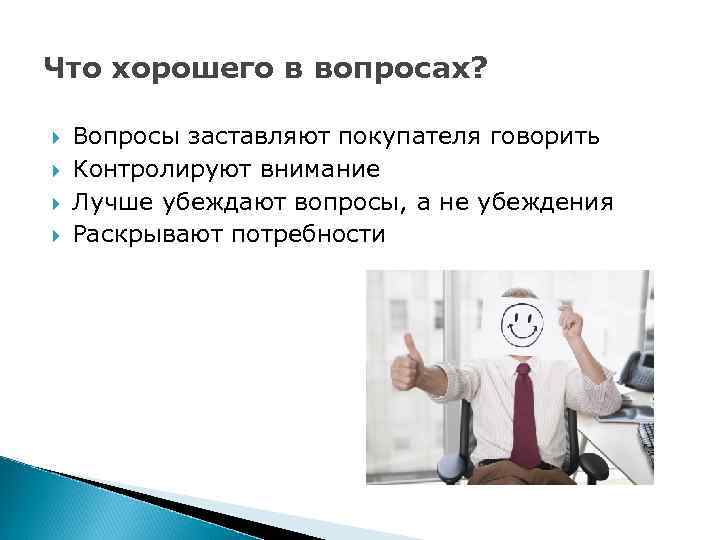 Что хорошего в вопросах? Вопросы заставляют покупателя говорить Контролируют внимание Лучше убеждают вопросы, а